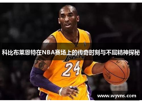 科比布莱恩特在NBA赛场上的传奇时刻与不屈精神探秘