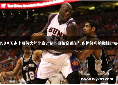 NBA历史上最伟大的比赛时刻回顾传奇瞬间与永恒经典的巅峰对决