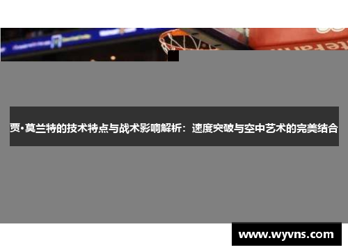 贾·莫兰特的技术特点与战术影响解析：速度突破与空中艺术的完美结合