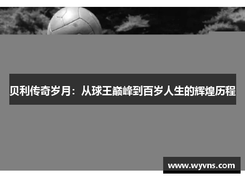 贝利传奇岁月：从球王巅峰到百岁人生的辉煌历程