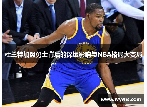 杜兰特加盟勇士背后的深远影响与NBA格局大变局