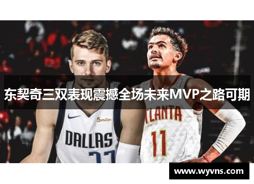 东契奇三双表现震撼全场未来MVP之路可期