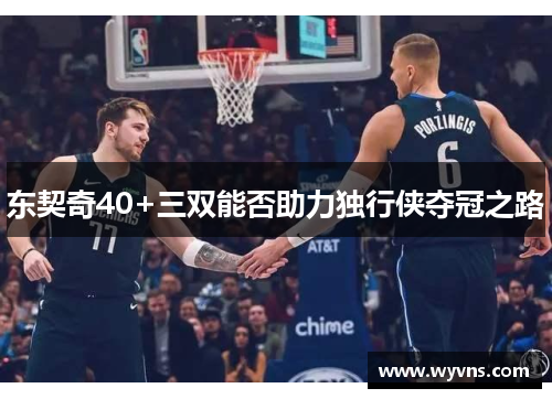 东契奇40+三双能否助力独行侠夺冠之路